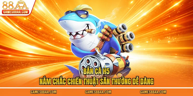 Bắn Cá H5 - Nắm Chắc Chiến Thuật Săn Thưởng Dễ Dàng