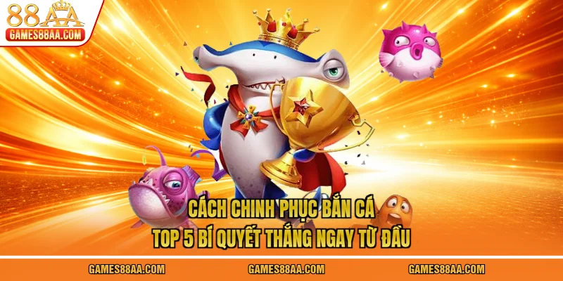 Cách Chinh Phục Bắn Cá - Top 5 Bí Quyết Thắng Ngay Từ Đầu