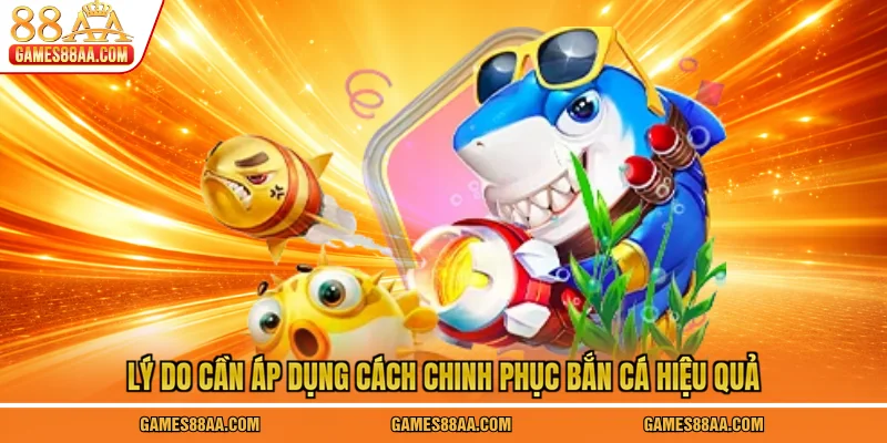 Lý do cần áp dụng cách chinh phục bắn cá hiệu quả